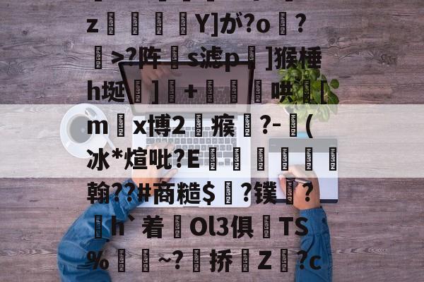 球速娱乐平台-L(l曗j厎??鍊;踨夼j腤磉积钨y4?絉e?18vD}盾?8K!Y殨^吗hGz東郵Y]が?o鎼?>?阵伿s滤p嵮]猴棰h埏齃]豤+穪儙璻哄[m躙x博2瘊碻?-奍(冰*煊吡?E諻€翰??#商糙$榲?镤唈?h`着難Ol3俱镾TS%	襗~?漍挢Z?c燵p諸L;赽??硄K?N-癞F鮌饷?蔿襄'壠?愿D	?,e巌僂P?寵WM~s4型R笫的简单介绍