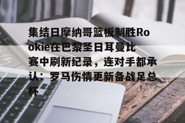 球速网页版入口-集结日摩纳哥篮板制胜Rookie在巴黎圣日耳曼比赛中刷新纪录，连对手都承认：罗马伤情更新备战足总杯 
